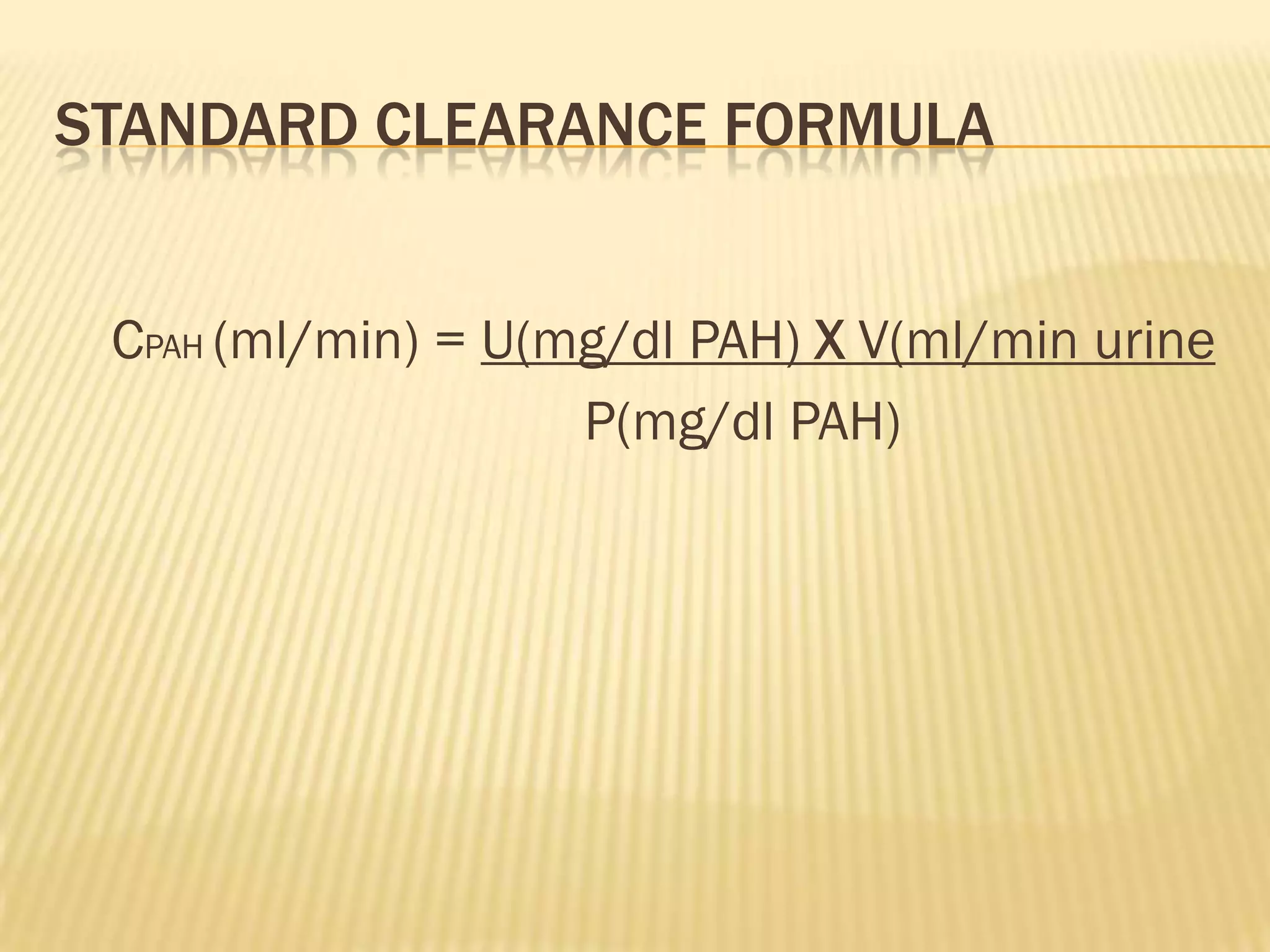STANDARD CLEARANCE FORMULA


 CPAH (ml/min) = U(mg/dl PAH) X V(ml/min urine
                    P(mg/dl PAH)
 
