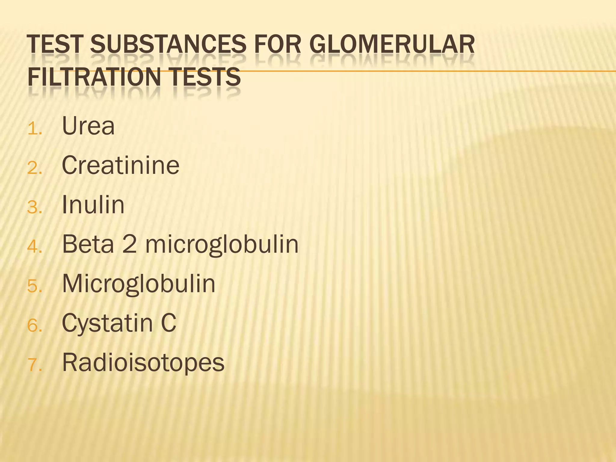 TEST SUBSTANCES FOR GLOMERULAR
FILTRATION TESTS
1.   Urea
2.   Creatinine
3.   Inulin
4.   Beta 2 microglobulin
5.   Microglobulin
6.   Cystatin C
7.   Radioisotopes
 