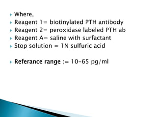  Where,
 Reagent 1= biotinylated PTH antibody
 Reagent 2= peroxidase labeled PTH ab
 Reagent A= saline with surfactant
 Stop solution = 1N sulfuric acid
 Referance range := 10-65 pg/ml
 