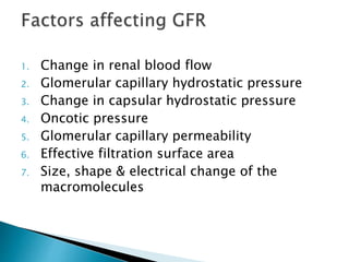 1. Change in renal blood flow
2. Glomerular capillary hydrostatic pressure
3. Change in capsular hydrostatic pressure
4. Oncotic pressure
5. Glomerular capillary permeability
6. Effective filtration surface area
7. Size, shape & electrical change of the
macromolecules
 