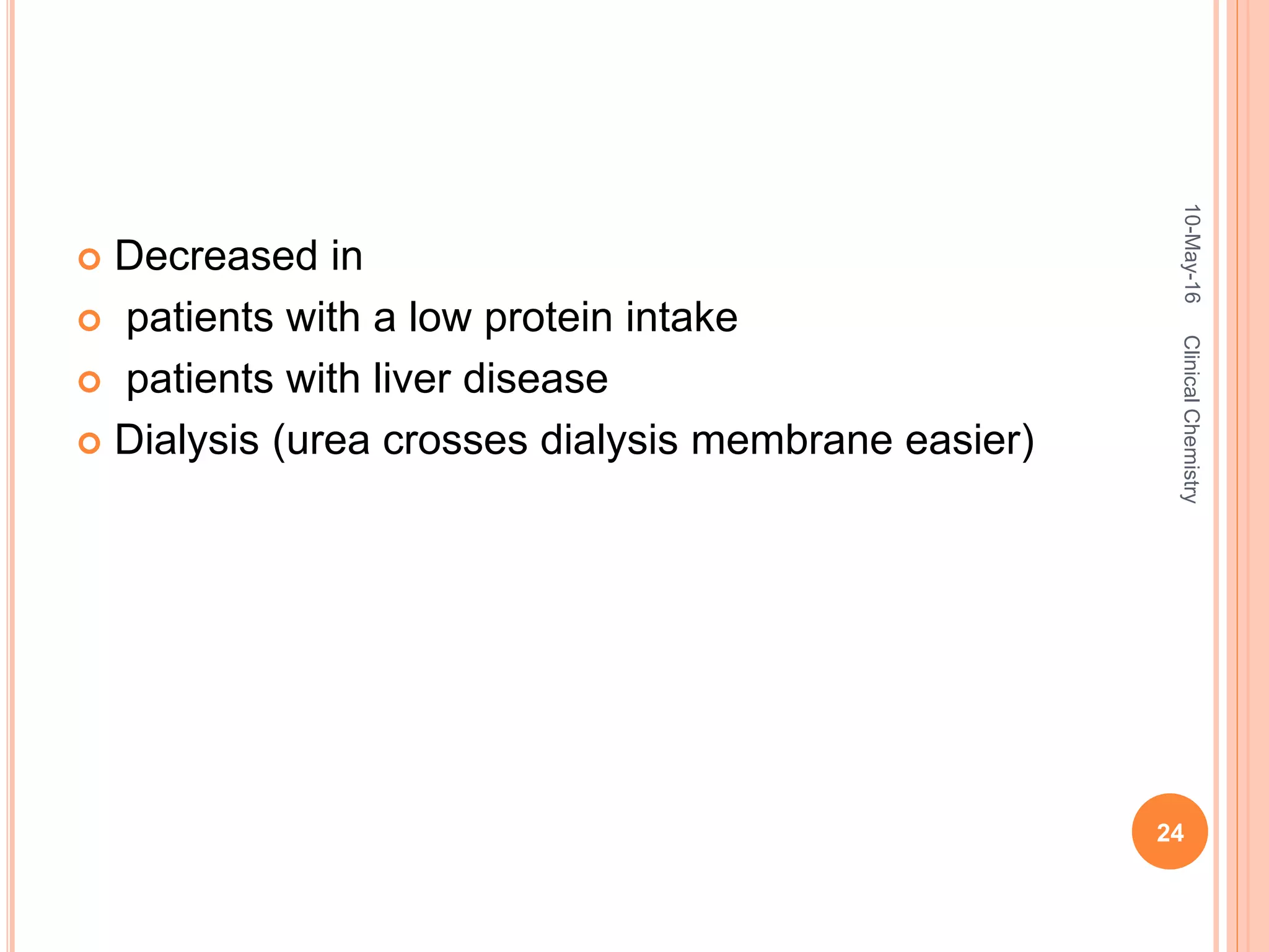  Decreased in
 patients with a low protein intake
 patients with liver disease
 Dialysis (urea crosses dialysis membrane easier)
10-May-16
24
ClinicalChemistry
 