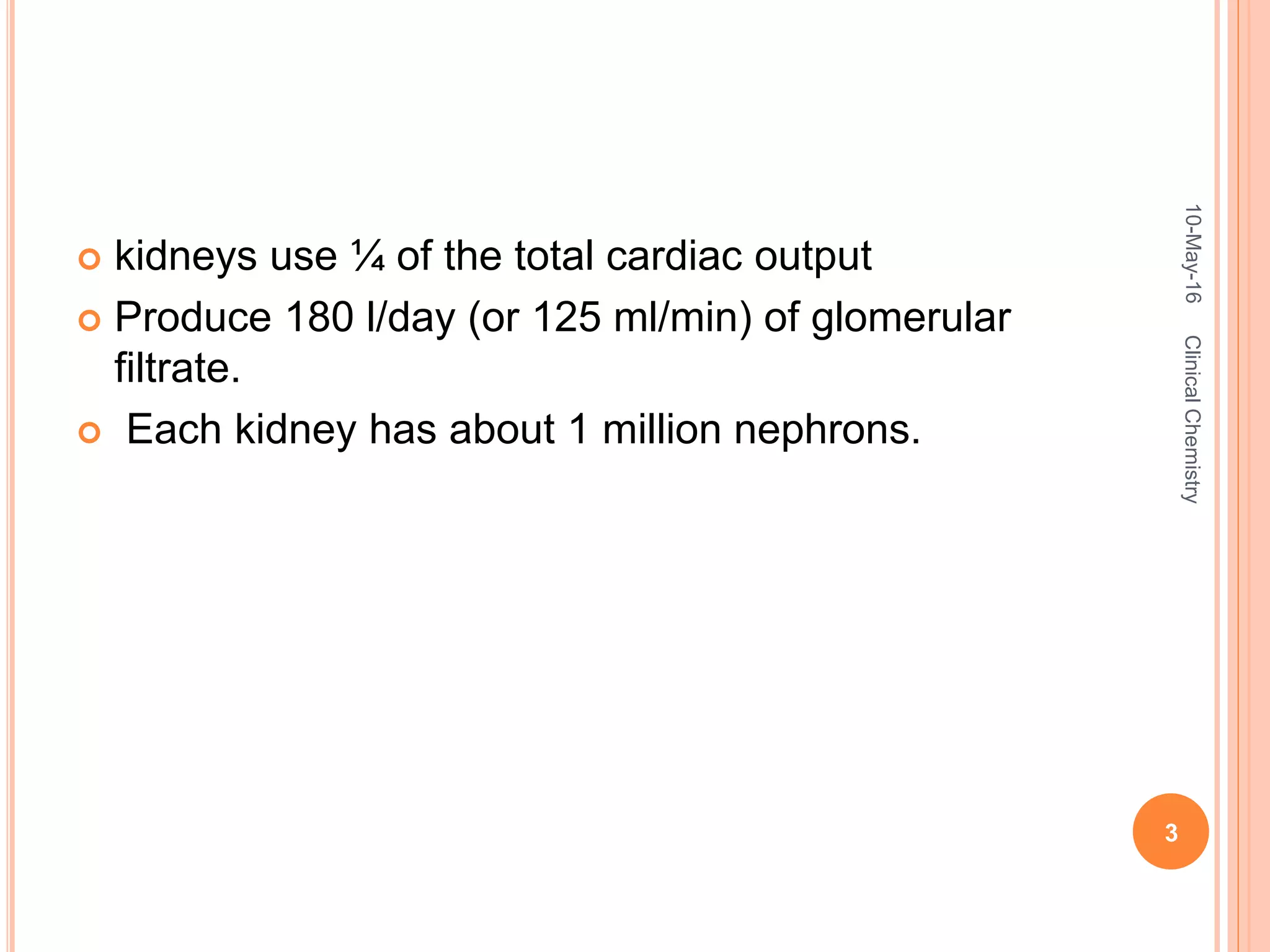  kidneys use ¼ of the total cardiac output
 Produce 180 l/day (or 125 ml/min) of glomerular
filtrate.
 Each kidney has about 1 million nephrons.
10-May-16
3
ClinicalChemistry
 