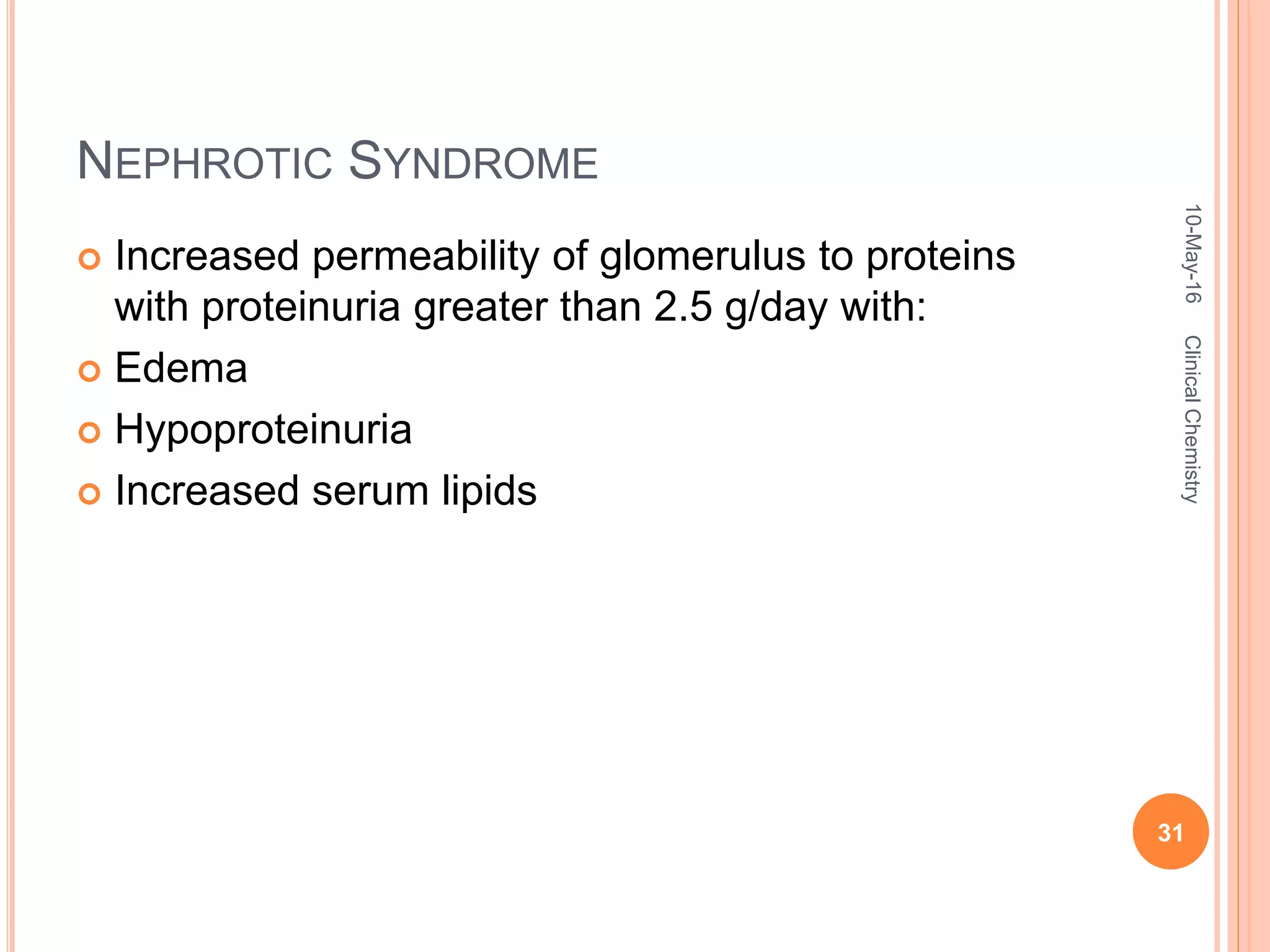 NEPHROTIC SYNDROME
 Increased permeability of glomerulus to proteins
with proteinuria greater than 2.5 g/day with:
 Edema
 Hypoproteinuria
 Increased serum lipids
10-May-16
31
ClinicalChemistry
 