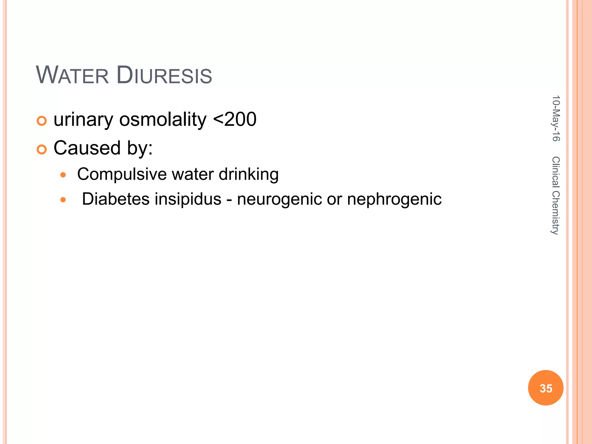 WATER DIURESIS
 urinary osmolality <200
 Caused by:
 Compulsive water drinking
 Diabetes insipidus - neurogenic or nephrogenic
10-May-16
35
ClinicalChemistry
 