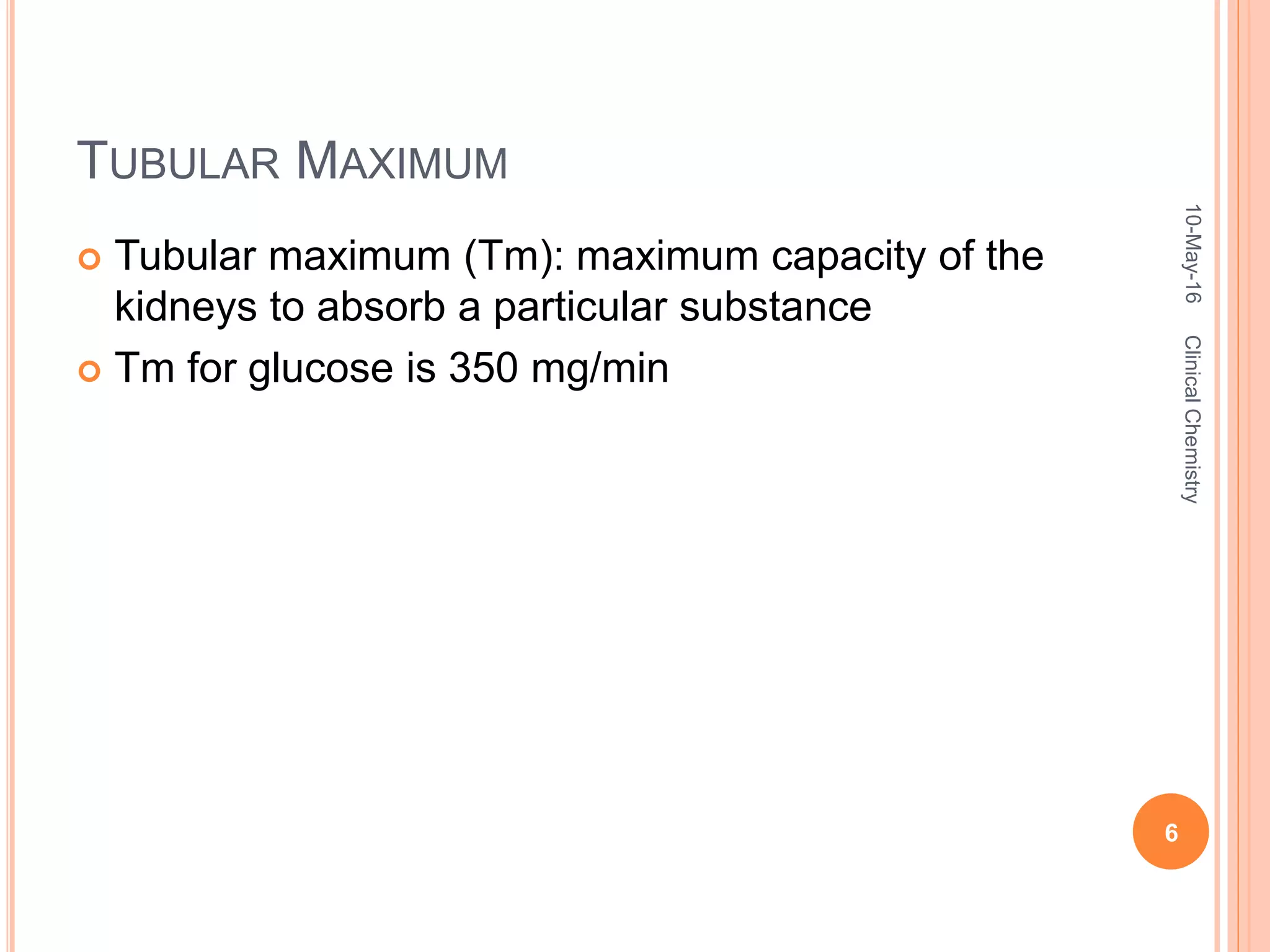 TUBULAR MAXIMUM
 Tubular maximum (Tm): maximum capacity of the
kidneys to absorb a particular substance
 Tm for glucose is 350 mg/min
10-May-16
6
ClinicalChemistry
 