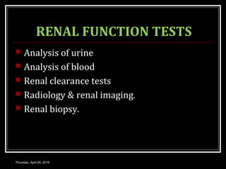 RENAL FUNCTION TESTS
 Analysis of urine
 Analysis of blood
 Renal clearance tests
 Radiology & renal imaging.
 Renal biopsy.
Thursday, April 26, 2018
 