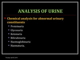 ANALYSIS OF URINE
 Chemical analysis for abnormal urinary
constituents
 Proteinuria
 Glycosuria
 Ketonuria
 Bilirubinuria
 Haemoglobinuria
 Haematuria.
Thursday, April 26, 2018
 