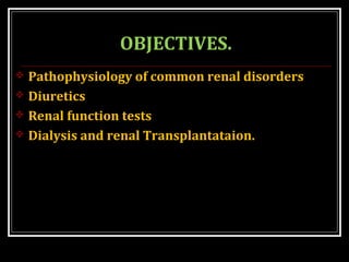 OBJECTIVES.
 Pathophysiology of common renal disorders
 Diuretics
 Renal function tests
 Dialysis and renal Transplantataion.
 