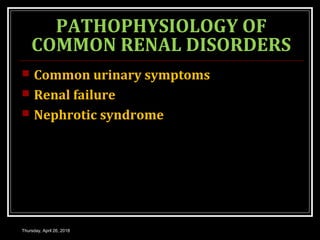 PATHOPHYSIOLOGY OF
COMMON RENAL DISORDERS
 Common urinary symptoms
 Renal failure
 Nephrotic syndrome
Thursday, April 26, 2018
 