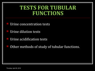 TESTS FOR TUBULAR
FUNCTIONS
 Urine concentration tests
 Urine dilution tests
 Urine acidification tests
 Other methods of study of tubular functions.
Thursday, April 26, 2018
 