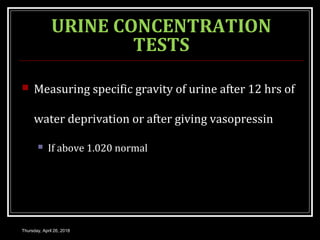 URINE CONCENTRATION
TESTS
 Measuring specific gravity of urine after 12 hrs of
water deprivation or after giving vasopressin
 If above 1.020 normal
Thursday, April 26, 2018
 