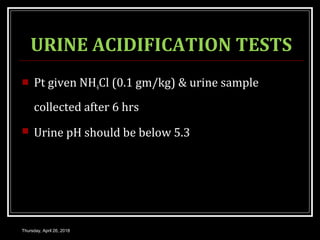 URINE ACIDIFICATION TESTS
 Pt given NH4Cl (0.1 gm/kg) & urine sample
collected after 6 hrs
 Urine pH should be below 5.3
Thursday, April 26, 2018
 