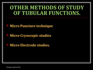 OTHER METHODS OF STUDY
OF TUBULAR FUNCTIONS.
 Micro Puncture technique
 Micro Cryoscopic studies
 Micro Electrode studies.
Thursday, April 26, 2018
 