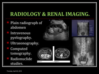 RADIOLOGY & RENAL IMAGING.
 Plain radiograph of
abdomen
 Intravenous
pyelography.
 Ultrasonography.
 Computed
tomography.
 Radionuclide
studies.
Thursday, April 26, 2018
 