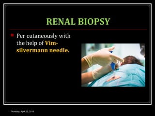 RENAL BIOPSY
 Per cutaneously with
the help of Vim-
silvermann needle.
Thursday, April 26, 2018
 