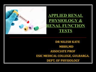 DR NILESH KATE
MBBS,MD
ASSOCIATE PROF
ESIC MEDICAL COLLEGE, GULBARGA.
DEPT. OF PHYSIOLOGY
APPLIED RENAL
PHYSIOLOGY &
RENAL FUNCTION
TESTS
 