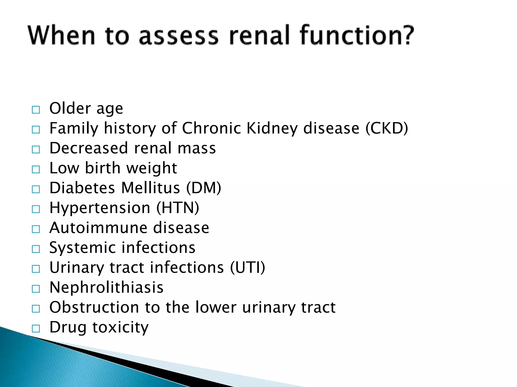  Older age
 Family history of Chronic Kidney disease (CKD)
 Decreased renal mass
 Low birth weight
 Diabetes Mellitus (DM)
 Hypertension (HTN)
 Autoimmune disease
 Systemic infections
 Urinary tract infections (UTI)
 Nephrolithiasis
 Obstruction to the lower urinary tract
 Drug toxicity
 
