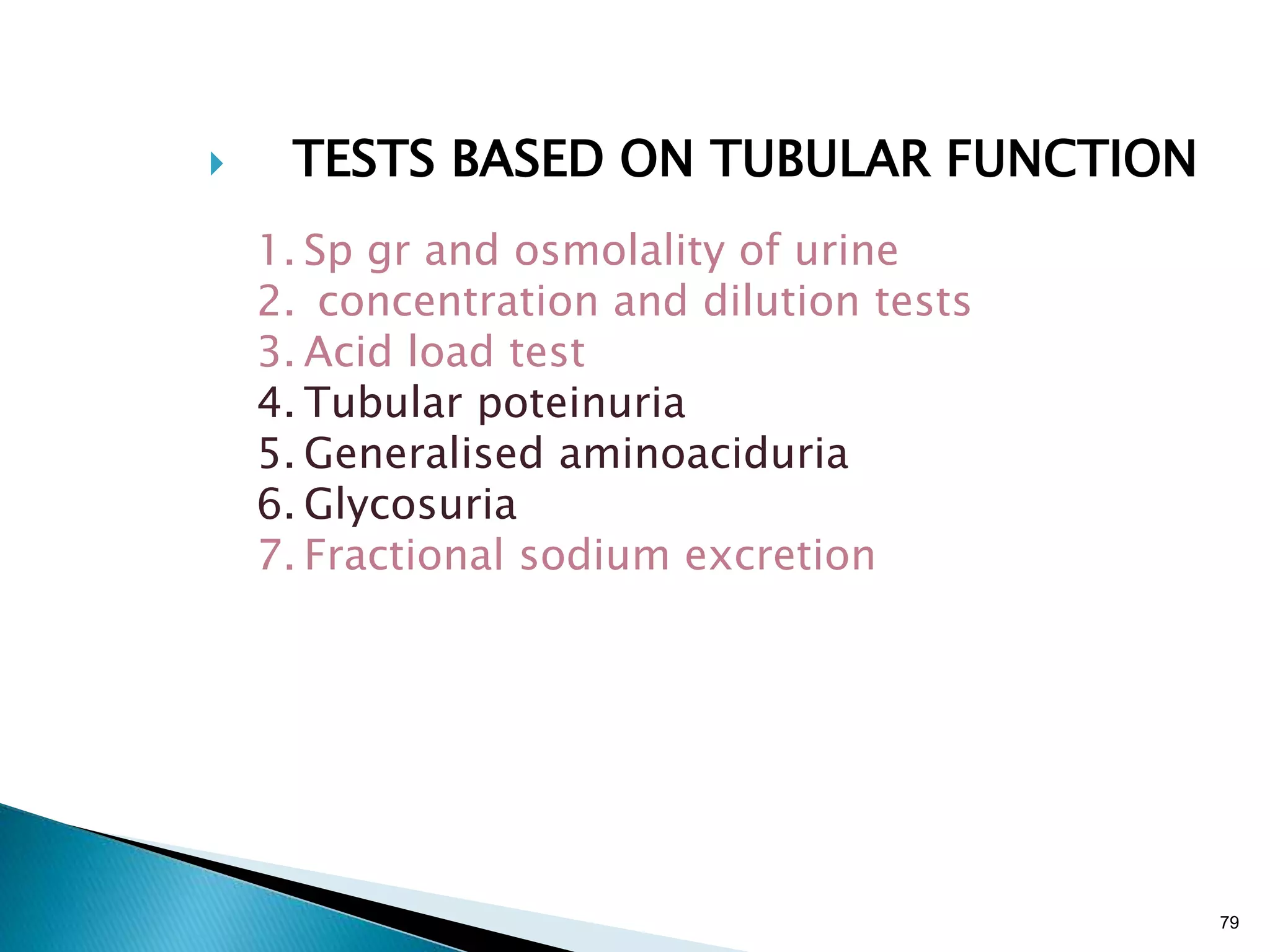 79
 TESTS BASED ON TUBULAR FUNCTION
1. Sp gr and osmolality of urine
2. concentration and dilution tests
3. Acid load test
4. Tubular poteinuria
5. Generalised aminoaciduria
6. Glycosuria
7. Fractional sodium excretion
 