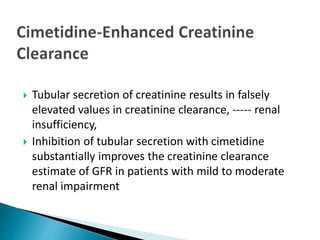  Tubular secretion of creatinine results in falsely
elevated values in creatinine clearance, ----- renal
insufficiency,
 Inhibition of tubular secretion with cimetidine
substantially improves the creatinine clearance
estimate of GFR in patients with mild to moderate
renal impairment
 