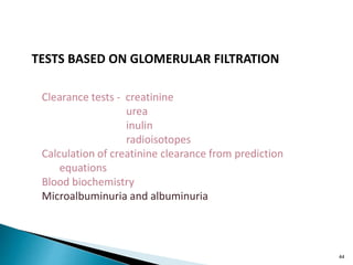 44
TESTS BASED ON GLOMERULAR FILTRATION
Clearance tests - creatinine
urea
inulin
radioisotopes
Calculation of creatinine clearance from prediction
equations
Blood biochemistry
Microalbuminuria and albuminuria
 