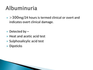  >300mg/24 hours is termed clinical or overt and
indicates overt clinical damage.
 Detected by –
 Heat and acetic acid test
 Sulphosalicylic acid test
 Dipsticks
 