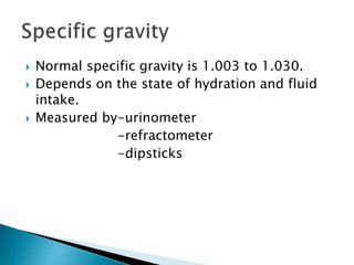  Normal specific gravity is 1.003 to 1.030.
 Depends on the state of hydration and fluid
intake.
 Measured by-urinometer
-refractometer
-dipsticks
 