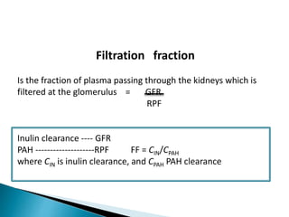 Filtration fraction
Is the fraction of plasma passing through the kidneys which is
filtered at the glomerulus = GFR
RPF
Inulin clearance ---- GFR
PAH --------------------RPF FF = CIN/CPAH
where CIN is inulin clearance, and CPAH PAH clearance
 
