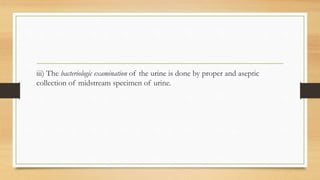 iii) The bacteriologic examination of the urine is done by proper and aseptic
collection of midstream specimen of urine.
 