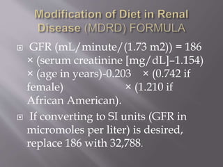  GFR (mL/minute/(1.73 m2)) = 186
× (serum creatinine [mg/dL]–1.154)
× (age in years)-0.203 × (0.742 if
female) × (1.210 if
African American).
 If converting to SI units (GFR in
micromoles per liter) is desired,
replace 186 with 32,788.
 