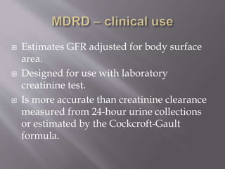  Estimates GFR adjusted for body surface
area.
 Designed for use with laboratory
creatinine test.
 Is more accurate than creatinine clearance
measured from 24-hour urine collections
or estimated by the Cockcroft-Gault
formula.
 