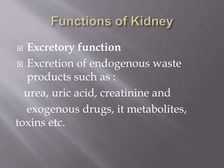  Excretory function
 Excretion of endogenous waste
products such as :
urea, uric acid, creatinine and
exogenous drugs, it metabolites,
toxins etc.
 