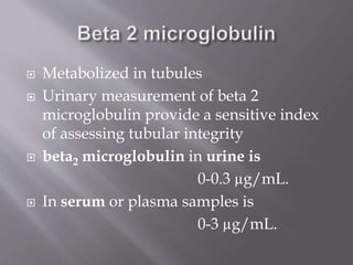  Metabolized in tubules
 Urinary measurement of beta 2
microglobulin provide a sensitive index
of assessing tubular integrity
 beta2 microglobulin in urine is
0-0.3 µg/mL.
 In serum or plasma samples is
0-3 µg/mL.
 