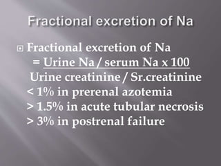  Fractional excretion of Na
= Urine Na / serum Na x 100
Urine creatinine / Sr.creatinine
< 1% in prerenal azotemia
> 1.5% in acute tubular necrosis
> 3% in postrenal failure
 