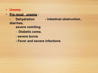 • Uremia :
• Pre renal uremia :
- Dehydration
diarrhea,
severe vomiting
- Diabetic coma.
- severe burns
- intestinal obstruction ,
- Fever and severe infections
 