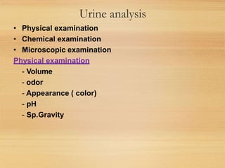 Urine analysis
• Physical examination
• Chemical examination
• Microscopic examination
Physical examination
- Volume
- odor
- Appearance ( color)
- pH
- Sp.Gravity
 