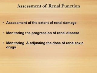 Assessment of Renal Function
• Assessment of the extent of renal damage
• Monitoring the progression of renal disease
• Monitoring & adjusting the dose of renal toxic
drugs
 