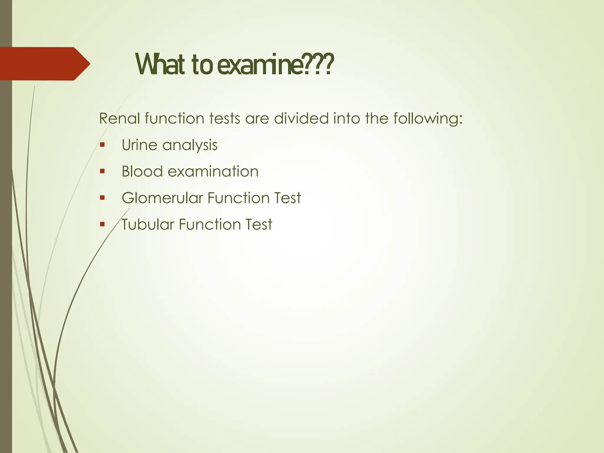 What to examine???
Renal function tests are divided into the following:
▪ Urine analysis
▪ Blood examination
▪ Glomerular Function Test
▪ Tubular Function Test
 