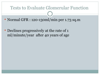 Tests to Evaluate Glomerular Function
 Normal GFR : 120-130ml/min per 1.73 sq.m
 Declines progressively at the rate of 1
ml/minute/year after 40 years of age
 