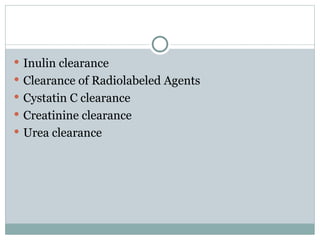  Inulin clearance
 Clearance of Radiolabeled Agents
 Cystatin C clearance
 Creatinine clearance
 Urea clearance
 