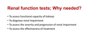 Renal function tests; Why needed?
• To assess functional capacity of kidneys
• To diagnose renal impairment
• To assess the severity and progression of renal impairment
• To assess the effectiveness of treatment
 