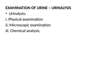 EXAMINATION OF URINE – URINALYSIS
• Urinalysis:
i. Physical examination
ii. Microscopic examination
iii. Chemical analysis.
 