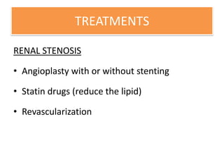 TREATMENTS
RENAL STENOSIS
• Angioplasty with or without stenting
• Statin drugs (reduce the lipid)
• Revascularization
 