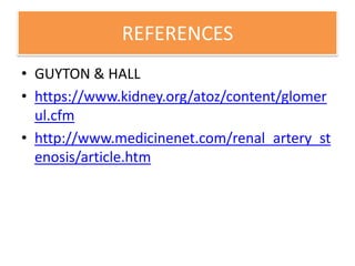 REFERENCES
• GUYTON & HALL
• https://www.kidney.org/atoz/content/glomer
ul.cfm
• http://www.medicinenet.com/renal_artery_st
enosis/article.htm
 