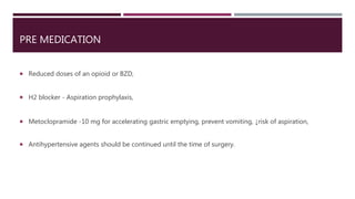 PRE MEDICATION
 Reduced doses of an opioid or BZD,
 H2 blocker - Aspiration prophylaxis,
 Metoclopramide -10 mg for accelerating gastric emptying, prevent vomiting, ↓risk of aspiration,
 Antihypertensive agents should be continued until the time of surgery.
 