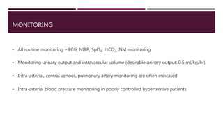 MONITORING
• All routine monitoring – ECG, NIBP, SpO₂, EtCO₂, NM monitoring
• Monitoring urinary output and intravascular volume (desirable urinary output: 0.5 ml/kg/hr)
• Intra-arterial, central venous, pulmonary artery monitoring are often indicated
• Intra-arterial blood pressure monitoring in poorly controlled hypertensive patients
 