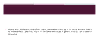  Patients with CRD have multiple GA risk factors, as described previously in this article. However there is
no evidence that GA presents a higher risk than other techniques. In general, there is a lack of research
comparing
 