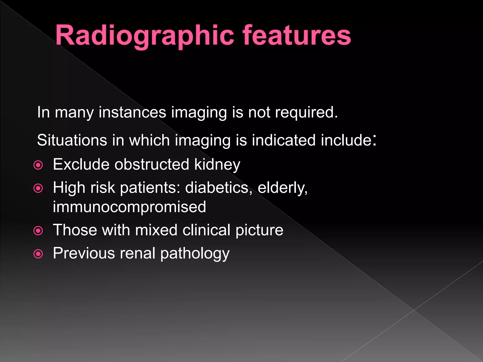 In many instances imaging is not required.
Situations in which imaging is indicated include:
 Exclude obstructed kidney
 High risk patients: diabetics, elderly,
immunocompromised
 Those with mixed clinical picture
 Previous renal pathology
 