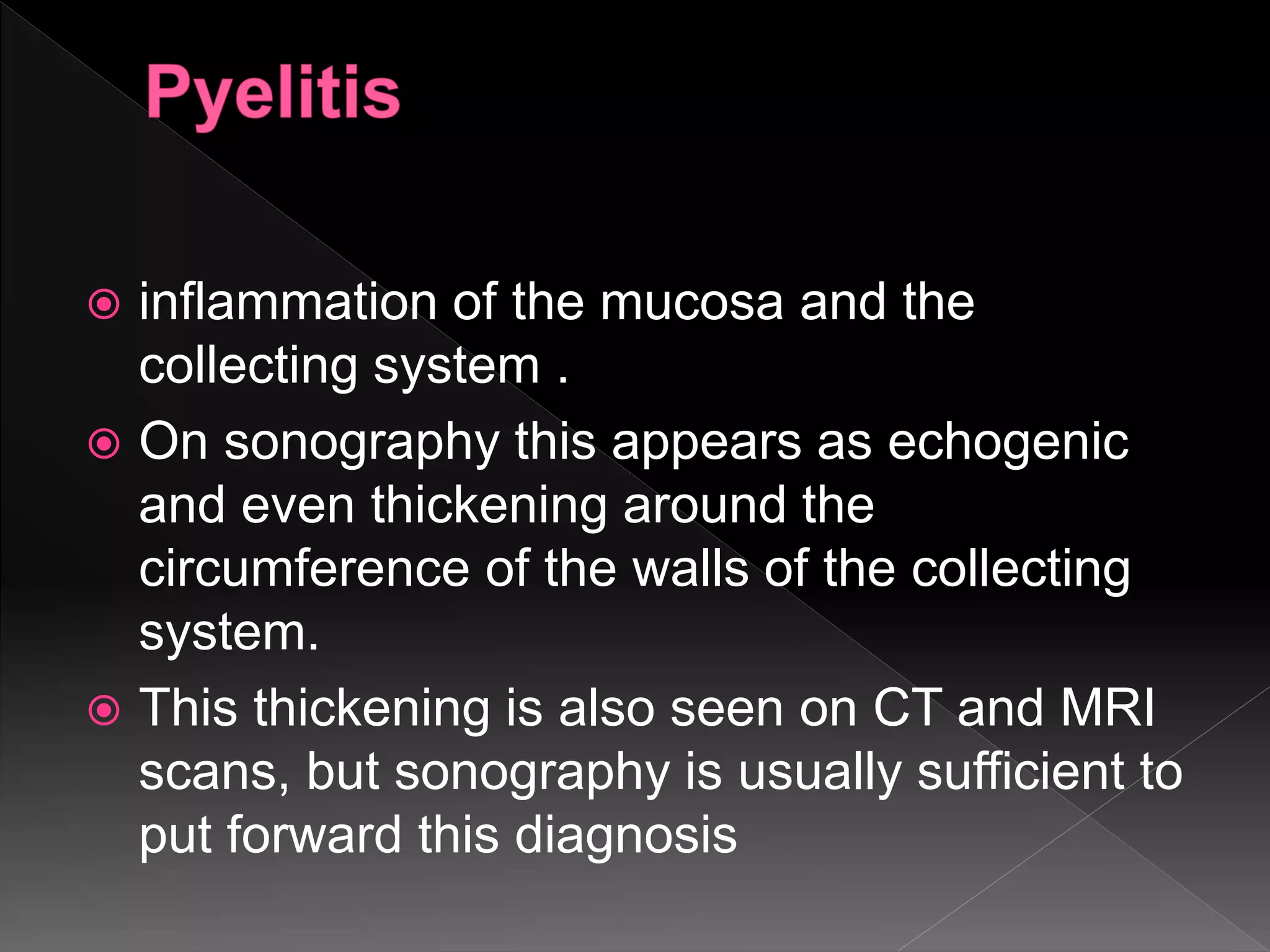  inflammation of the mucosa and the
collecting system .
 On sonography this appears as echogenic
and even thickening around the
circumference of the walls of the collecting
system.
 This thickening is also seen on CT and MRI
scans, but sonography is usually sufficient to
put forward this diagnosis
 