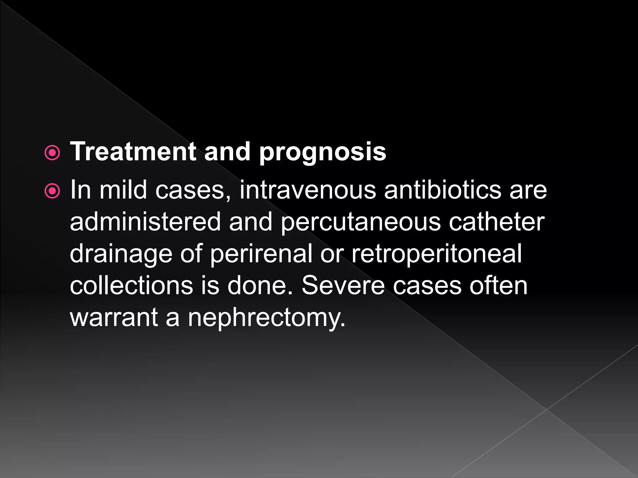  Treatment and prognosis
 In mild cases, intravenous antibiotics are
administered and percutaneous catheter
drainage of perirenal or retroperitoneal
collections is done. Severe cases often
warrant a nephrectomy.
 
