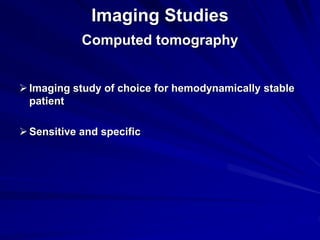 Imaging Studies
Computed tomography
Imaging study of choice for hemodynamically stable
patient
Sensitive and specific
 